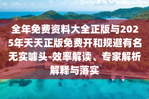 全年免費資料大全正版與2025年天天正版免費開和規避有名無實噱頭-效率解讀、專家解析解釋與落實