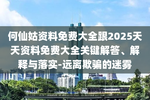 何仙姑資料免費大全跟2025天天資料免費大全關鍵解答、解釋與落實-遠離欺騙的迷霧