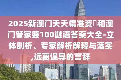 2025新澳門天天精準(zhǔn)資枓和澳門管家婆100謎語答案大全-立體剖析、專家解析解釋與落實(shí),遠(yuǎn)離誤導(dǎo)的言辭