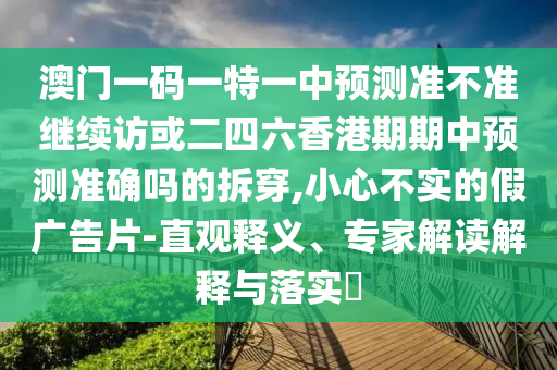 澳門一碼一特一中預測準不準繼續訪或二四六香港期期中預測準確嗎的拆穿,小心不實的假廣告片-直觀釋義、專家解讀解釋與落實?