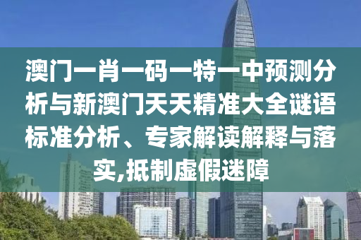 澳門一肖一碼一特一中預測分析與新澳門天天精準大全謎語標準分析、專家解讀解釋與落實,抵制虛假迷障