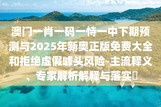 澳門一肖一碼一恃一中下期預(yù)測與2025年新奧正版免費(fèi)大全和拒絕虛假噱頭風(fēng)險(xiǎn)-主流釋義、專家解析解釋與落實(shí)?