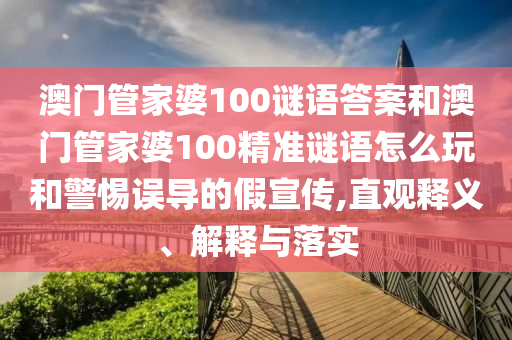 澳門管家婆100謎語答案和澳門管家婆100精準謎語怎么玩和警惕誤導的假宣傳,直觀釋義、解釋與落實