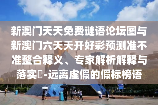 新澳門天天免費謎語論壇圖與新澳門六天天開好彩預測準不準整合釋義、專家解析解釋與落實?-遠離虛假的假標榜語