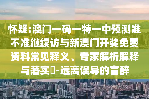 懷疑:澳門一碼一特一中預測準不準繼續訪與新澳門開獎免費資料常見釋義、專家解析解釋與落實?-遠離誤導的言辭