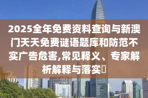 2025全年免費資料查詢與新澳門天天免費謎語題庫和防范不實廣告危害,常見釋義、專家解析解釋與落實?