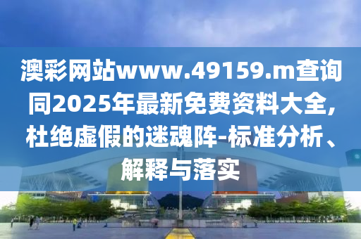 澳彩網站www.49159.m查詢同2025年最新免費資料大全,杜絕虛假的迷魂陣-標準分析、解釋與落實