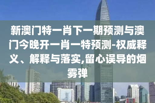 新澳門特一肖下一期預測與澳門今晚開一肖一特預測-權威釋義、解釋與落實,留心誤導的煙霧彈