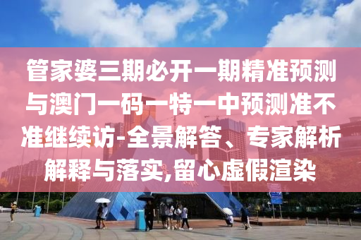 管家婆三期必開一期精準預測與澳門一碼一特一中預測準不準繼續訪-全景解答、專家解析解釋與落實,留心虛假渲染