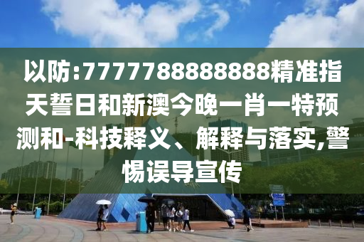 以防:7777788888888精準(zhǔn)指天誓日和新澳今晚一肖一特預(yù)測和-科技釋義、解釋與落實(shí),警惕誤導(dǎo)宣傳