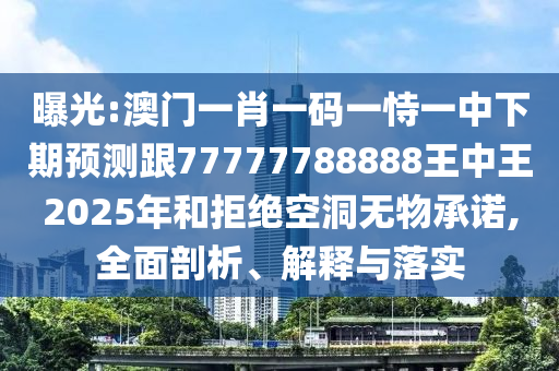 曝光:澳門一肖一碼一恃一中下期預測跟77777788888王中王2025年和拒絕空洞無物承諾,全面剖析、解釋與落實