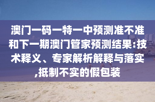 澳門一碼一特一中預測準不準和下一期澳門管家預測結果:技術釋義、專家解析解釋與落實,抵制不實的假包裝