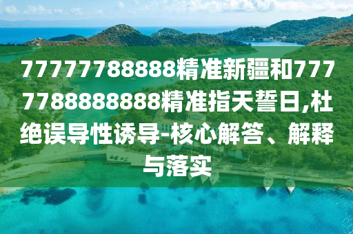 77777788888精準新疆和7777788888888精準指天誓日,杜絕誤導性誘導-核心解答、解釋與落實
