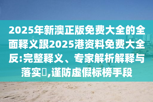 2025年新澳正版免費大全的全面釋義跟2025港資料免費大全反:完整釋義、專家解析解釋與落實?,謹防虛假標榜手段