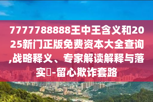 7777788888王中王含義和2025新門正版免費資本大全查詢,戰略釋義、專家解讀解釋與落實?-留心欺詐套路