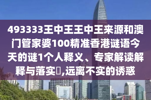 493333王中王王中王來源和澳門管家婆100精準香港謎語今天的謎1個人釋義、專家解讀解釋與落實?,遠離不實的誘惑