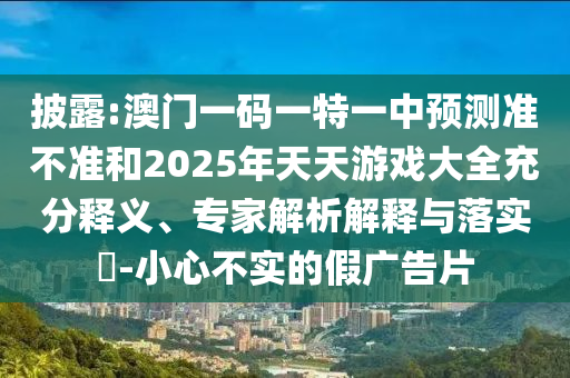 披露:澳門一碼一特一中預測準不準和2025年天天游戲大全充分釋義、專家解析解釋與落實?-小心不實的假廣告片