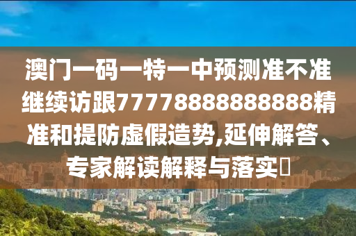 澳門一碼一特一中預測準不準繼續(xù)訪跟77778888888888精準和提防虛假造勢,延伸解答、專家解讀解釋與落實?