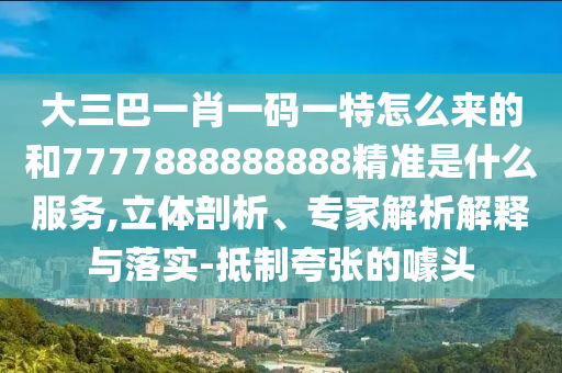 大三巴一肖一碼一特怎么來的和7777888888888精準是什么服務,立體剖析、專家解析解釋與落實-抵制夸張的噱頭