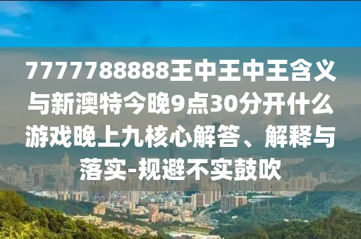 7777788888王中王中王含義與新澳特今晚9點30分開什么游戲晚上九核心解答、解釋與落實-規避不實鼓吹