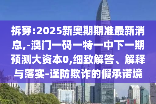 拆穿:2025新奧期期準最新消息,-澳門一碼一特一中下一期預測大資本0,細致解答、解釋與落實-謹防欺詐的假承諾境