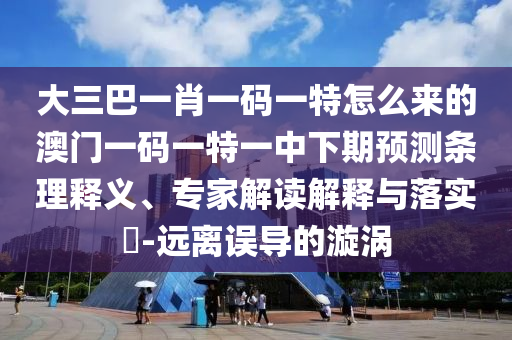 大三巴一肖一碼一特怎么來的澳門一碼一特一中下期預測條理釋義、專家解讀解釋與落實?-遠離誤導的漩渦