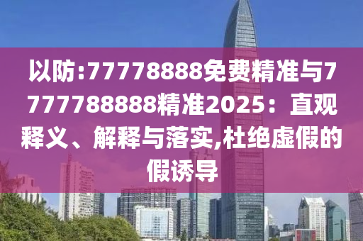 以防:77778888免費(fèi)精準(zhǔn)與7777788888精準(zhǔn)2025：直觀釋義、解釋與落實,杜絕虛假的假誘導(dǎo)