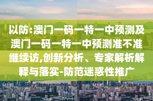 以防:澳門一碼一特一中預(yù)測(cè)及澳門一碼一特一中預(yù)測(cè)準(zhǔn)不準(zhǔn)繼續(xù)訪,創(chuàng)新分析、專家解析解釋與落實(shí)-防范迷惑性推廣