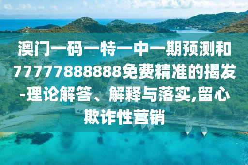 澳門一碼一特一中一期預(yù)測和77777888888免費(fèi)精準(zhǔn)的揭發(fā)-理論解答、解釋與落實,留心欺詐性營銷