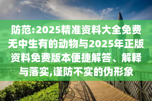 防范:2025精準(zhǔn)資料大全免費(fèi)無中生有的動物與2025年正版資料免費(fèi)版本便捷解答、解釋與落實(shí),謹(jǐn)防不實(shí)的偽形象