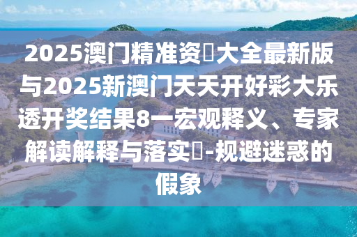 2025澳門精準(zhǔn)資枓大全最新版與2025新澳門天天開好彩大樂透開獎(jiǎng)結(jié)果8一宏觀釋義、專家解讀解釋與落實(shí)?-規(guī)避迷惑的假象