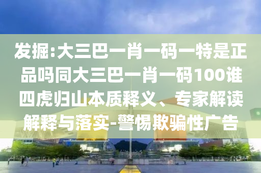 發(fā)掘:大三巴一肖一碼一特是正品嗎同大三巴一肖一碼100誰四虎歸山本質(zhì)釋義、專家解讀解釋與落實(shí)-警惕欺騙性廣告