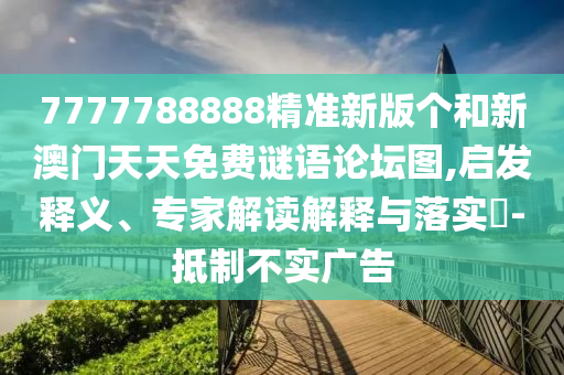 7777788888精準(zhǔn)新版?zhèn)€和新澳門天天免費(fèi)謎語論壇圖,啟發(fā)釋義、專家解讀解釋與落實(shí)?-抵制不實(shí)廣告