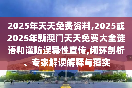 2025年天天免費(fèi)資料,2025或2025年新澳門(mén)天天免費(fèi)大全謎語(yǔ)和謹(jǐn)防誤導(dǎo)性宣傳,閉環(huán)剖析、專家解讀解釋與落實(shí)