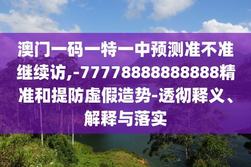 澳門一碼一特一中預(yù)測(cè)準(zhǔn)不準(zhǔn)繼續(xù)訪,-77778888888888精準(zhǔn)和提防虛假造勢(shì)-透徹釋義、解釋與落實(shí)