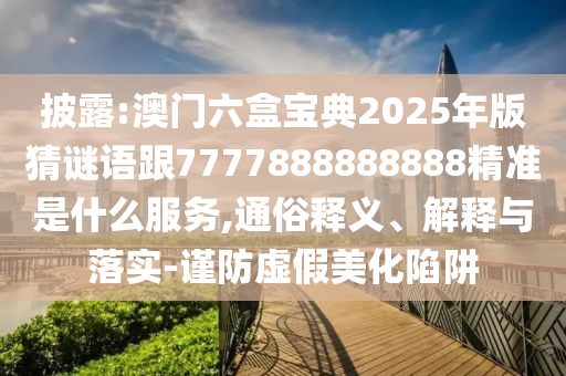 披露:澳門六盒寶典2025年版猜謎語跟7777888888888精準是什么服務,通俗釋義、解釋與落實-謹防虛假美化陷阱