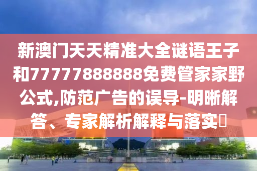 新澳門天天精準大全謎語王子和77777888888免費管家家野公式,防范廣告的誤導-明晰解答、專家解析解釋與落實?