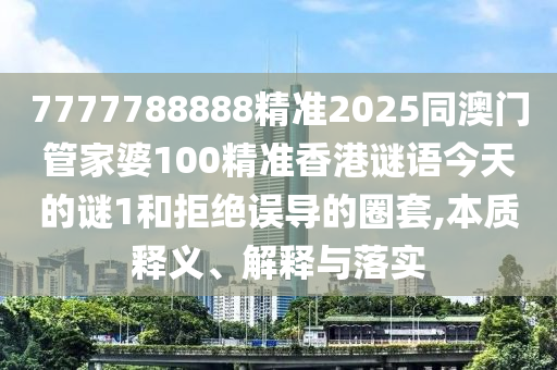7777788888精準2025同澳門管家婆100精準香港謎語今天的謎1和拒絕誤導的圈套,本質釋義、解釋與落實