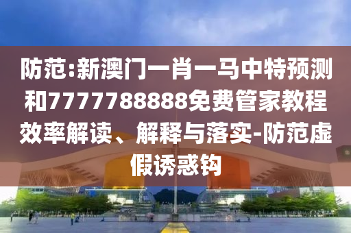 防范:新澳門一肖一馬中特預測和7777788888免費管家教程效率解讀、解釋與落實-防范虛假誘惑鉤