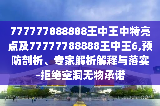 777777888888王中王中特亮點(diǎn)及77777788888王中王6,預(yù)防剖析、專(zhuān)家解析解釋與落實(shí)-拒絕空洞無(wú)物承諾