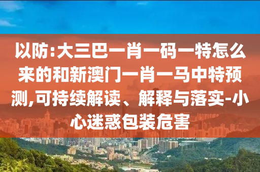 以防:大三巴一肖一碼一特怎么來的和新澳門一肖一馬中特預(yù)測,可持續(xù)解讀、解釋與落實(shí)-小心迷惑包裝危害