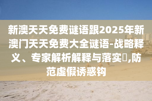 新澳天天免費謎語跟2025年新澳門天天免費大全謎語-戰略釋義、專家解析解釋與落實?,防范虛假誘惑鉤