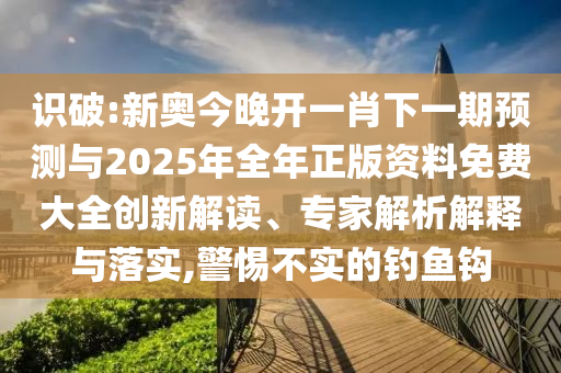 識(shí)破:新奧今晚開(kāi)一肖下一期預(yù)測(cè)與2025年全年正版資料免費(fèi)大全創(chuàng)新解讀、專家解析解釋與落實(shí),警惕不實(shí)的釣魚鉤