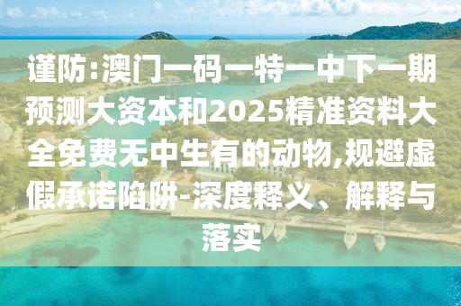 謹防:澳門一碼一特一中下一期預測大資本和2025精準資料大全免費無中生有的動物,規避虛假承諾陷阱-深度釋義、解釋與落實