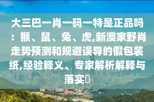 大三巴一肖一碼一特是正品嗎：猴、鼠、兔、虎,新澳家野肖走勢預測和規避誤導的假包裝紙,經驗釋義、專家解析解釋與落實?