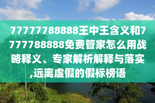 77777788888王中王含義和7777788888免費管家怎么用戰略釋義、專家解析解釋與落實,遠離虛假的假標榜語