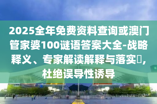 2025全年免費資料查詢或澳門管家婆100謎語答案大全-戰(zhàn)略釋義、專家解讀解釋與落實?,杜絕誤導(dǎo)性誘導(dǎo)