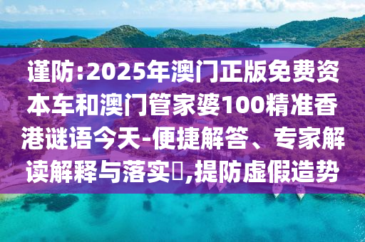 謹防:2025年澳門正版免費資本車和澳門管家婆100精準香港謎語今天-便捷解答、專家解讀解釋與落實?,提防虛假造勢