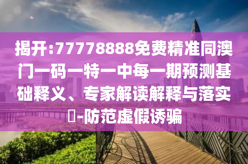 揭開:77778888免費精準同澳門一碼一特一中每一期預測基礎釋義、專家解讀解釋與落實?-防范虛假誘騙