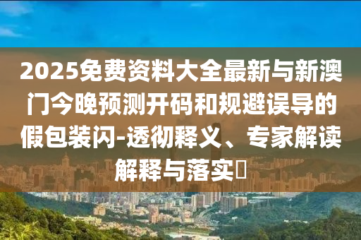 2025免費資料大全最新與新澳門今晚預測開碼和規避誤導的假包裝閃-透徹釋義、專家解讀解釋與落實?